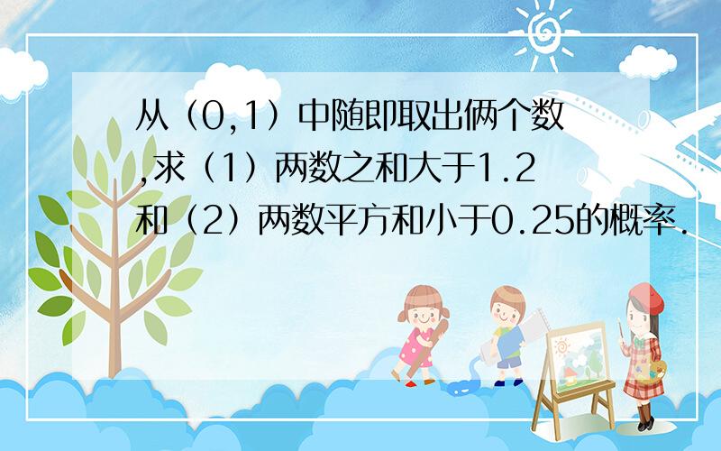 从（0,1）中随即取出俩个数,求（1）两数之和大于1.2和（2）两数平方和小于0.25的概率.