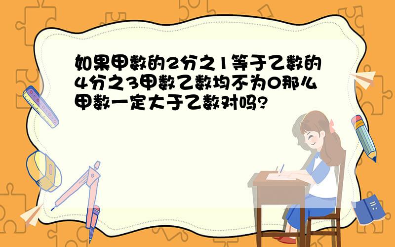 如果甲数的2分之1等于乙数的4分之3甲数乙数均不为0那么甲数一定大于乙数对吗?