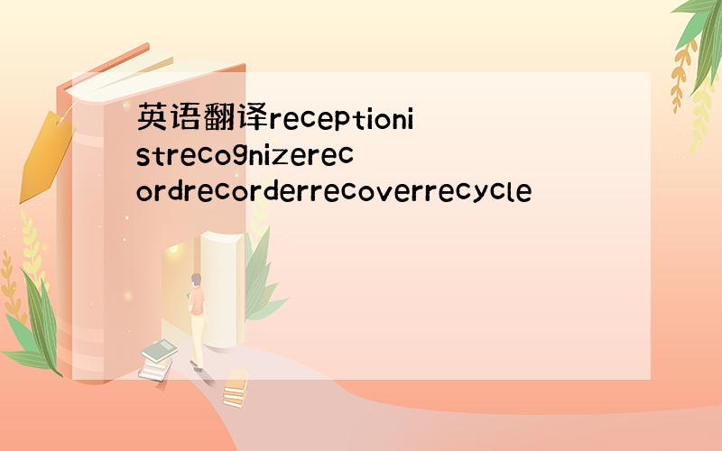 英语翻译receptionistrecognizerecordrecorderrecoverrecycle