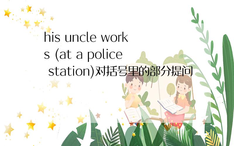 his uncle works (at a police station)对括号里的部分提问