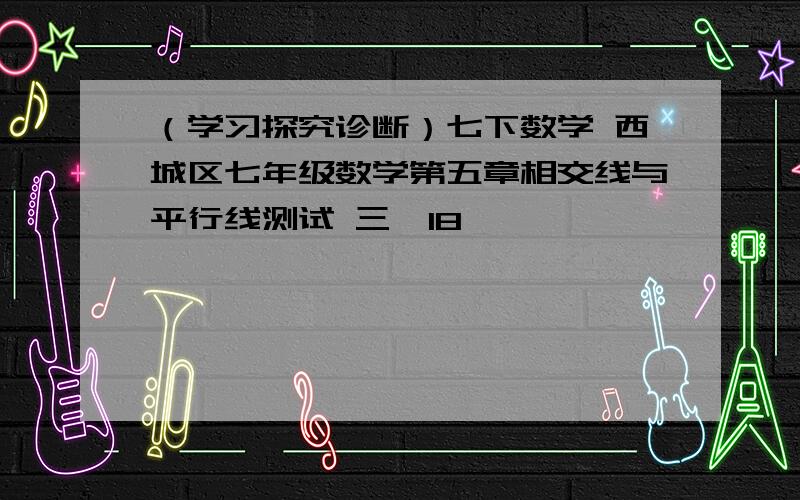 （学习探究诊断）七下数学 西城区七年级数学第五章相交线与平行线测试 三、18,