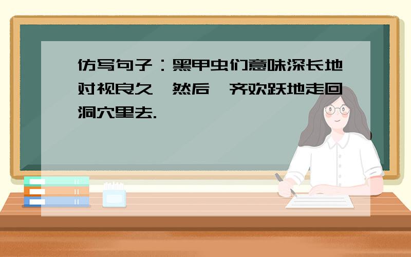 仿写句子：黑甲虫们意味深长地对视良久,然后一齐欢跃地走回洞穴里去.