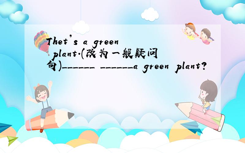 Thet’s a green plant.(改为一般疑问句)______ ______a green plant?