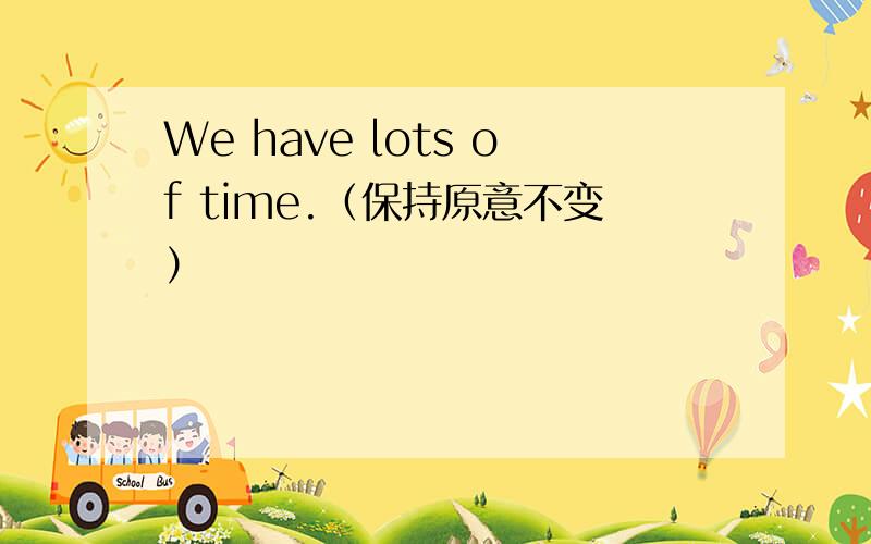 We have lots of time.（保持原意不变）