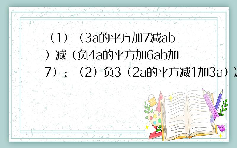 （1）（3a的平方加7减ab）减（负4a的平方加6ab加7）；（2）负3（2a的平方减1加3a）减2（a加1减3a的平方