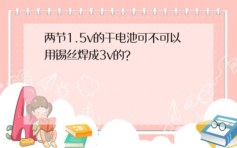 两节1.5v的干电池可不可以用锡丝焊成3v的?