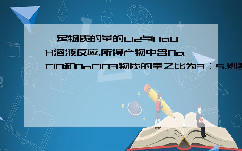 一定物质的量的Cl2与NaOH溶液反应，所得产物中含NaClO和NaClO3物质的量之比为3：5，则参加反应的Cl2与N