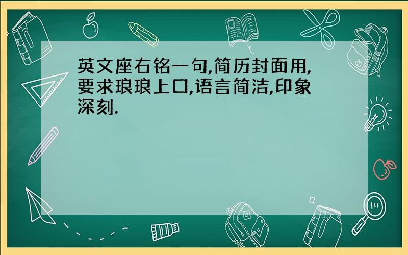 英文座右铭一句,简历封面用,要求琅琅上口,语言简洁,印象深刻.