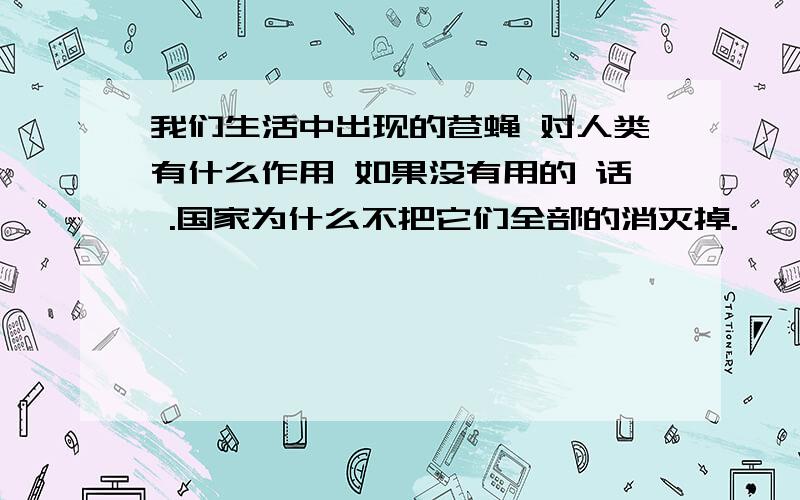 我们生活中出现的苍蝇 对人类有什么作用 如果没有用的 话 .国家为什么不把它们全部的消灭掉.