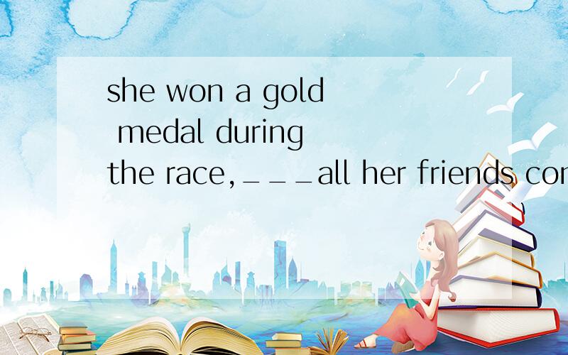 she won a gold medal during the race,___all her friends cons