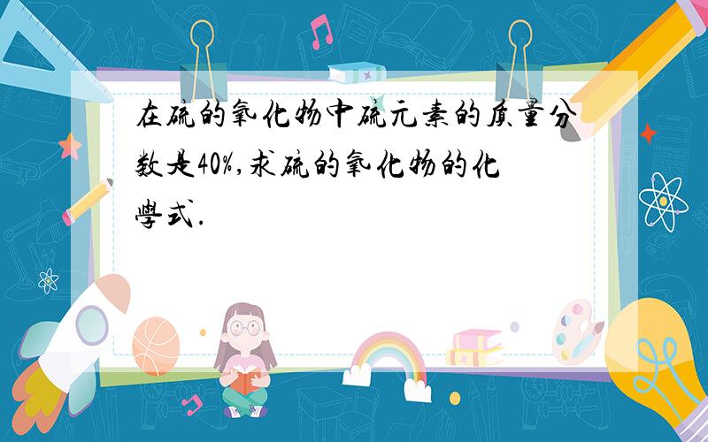 在硫的氧化物中硫元素的质量分数是40%,求硫的氧化物的化学式.