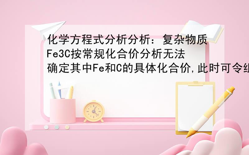 化学方程式分析分析：复杂物质Fe3C按常规化合价分析无法确定其中Fe和C的具体化合价,此时可令组成该物质的各元素化合价均