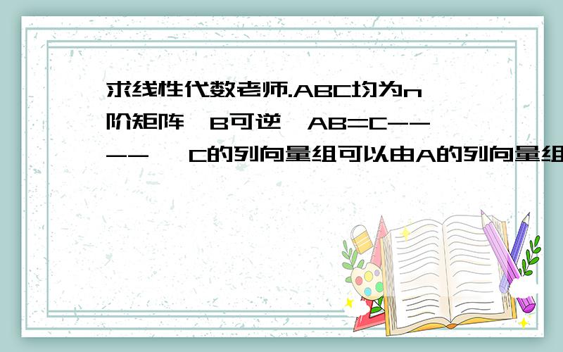 求线性代数老师.ABC均为n阶矩阵,B可逆,AB=C----> C的列向量组可以由A的列向量组线性表示( C的行向量组可