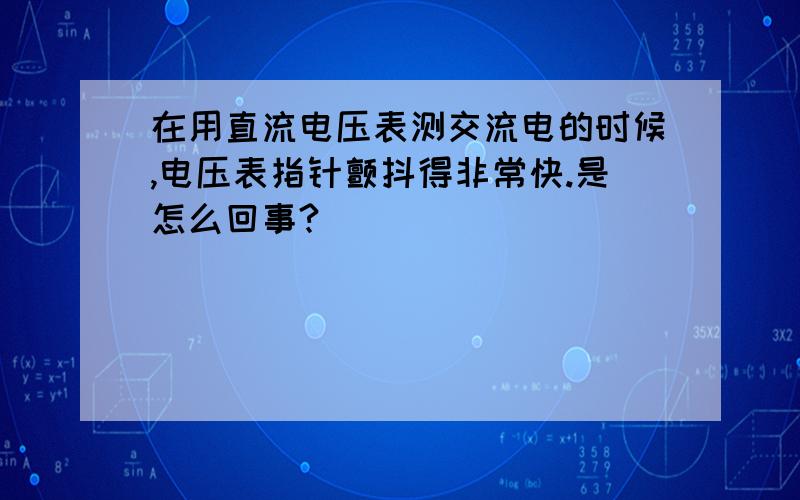 在用直流电压表测交流电的时候,电压表指针颤抖得非常快.是怎么回事?