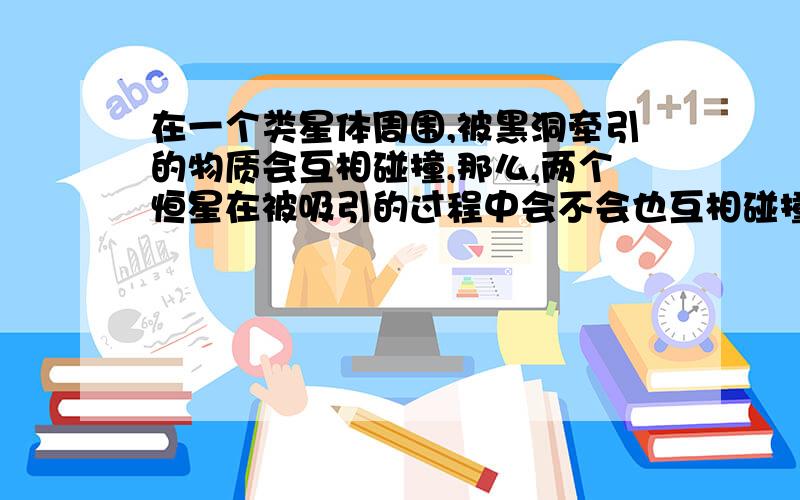 在一个类星体周围,被黑洞牵引的物质会互相碰撞,那么,两个恒星在被吸引的过程中会不会也互相碰撞