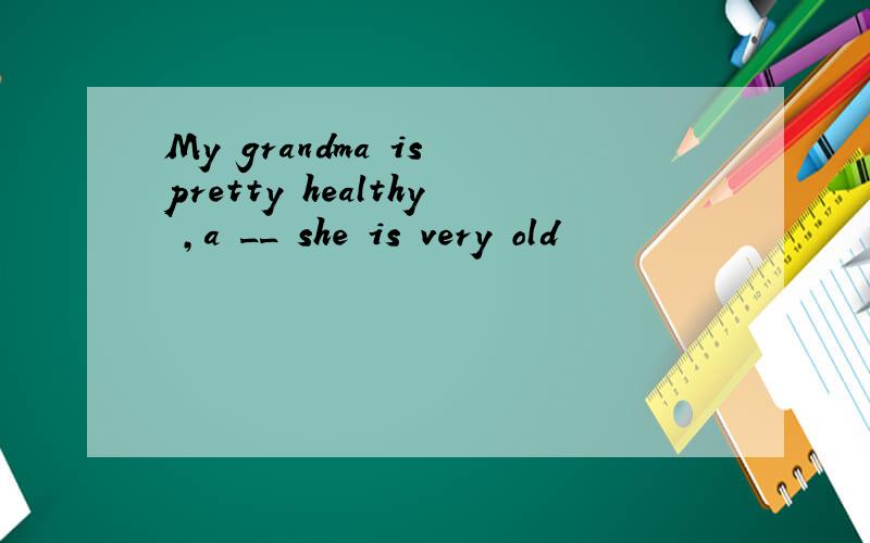 My grandma is pretty healthy ,a __ she is very old