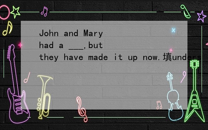 John and Mary had a ___,but they have made it up now.填unders