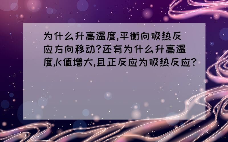 为什么升高温度,平衡向吸热反应方向移动?还有为什么升高温度,K值增大,且正反应为吸热反应?