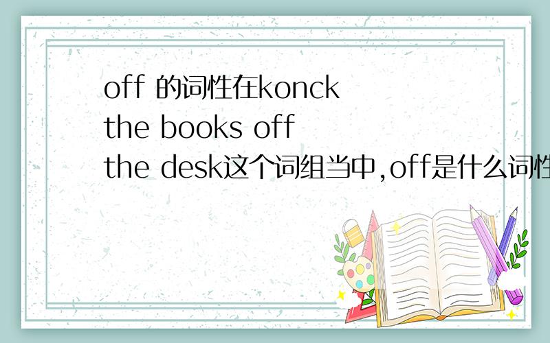 off 的词性在konck the books off the desk这个词组当中,off是什么词性的?副词和介词怎么