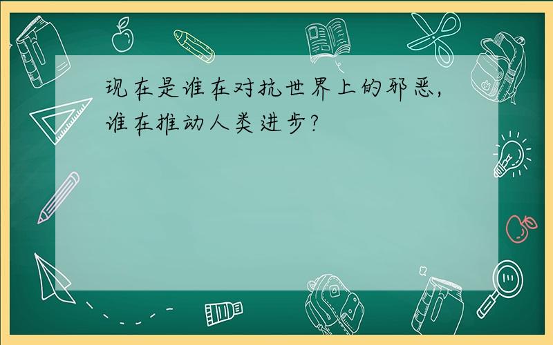 现在是谁在对抗世界上的邪恶,谁在推动人类进步?