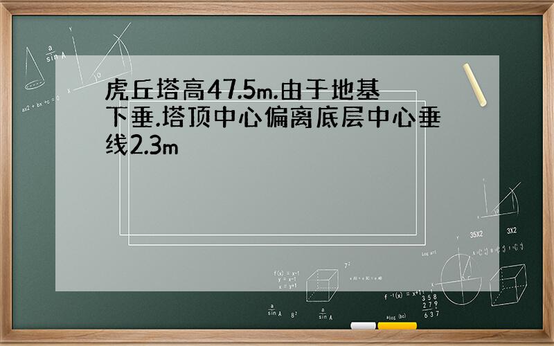 虎丘塔高47.5m.由于地基下垂.塔顶中心偏离底层中心垂线2.3m