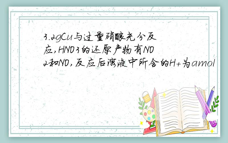 3.2gCu与过量硝酸充分反应,HNO3的还原产物有NO2和NO,反应后溶液中所含的H+为amol