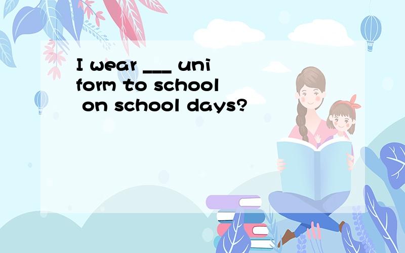 I wear ___ uniform to school on school days?