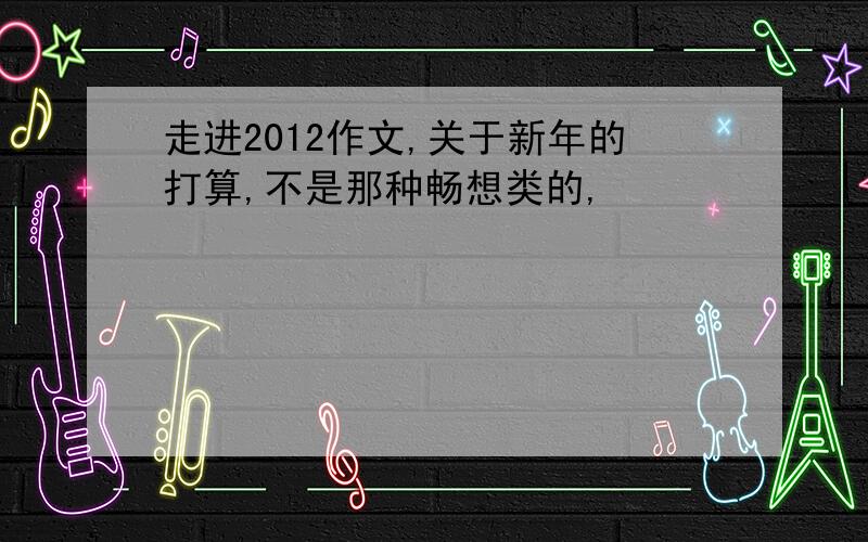 走进2012作文,关于新年的打算,不是那种畅想类的,