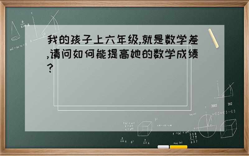 我的孩子上六年级,就是数学差,请问如何能提高她的数学成绩?