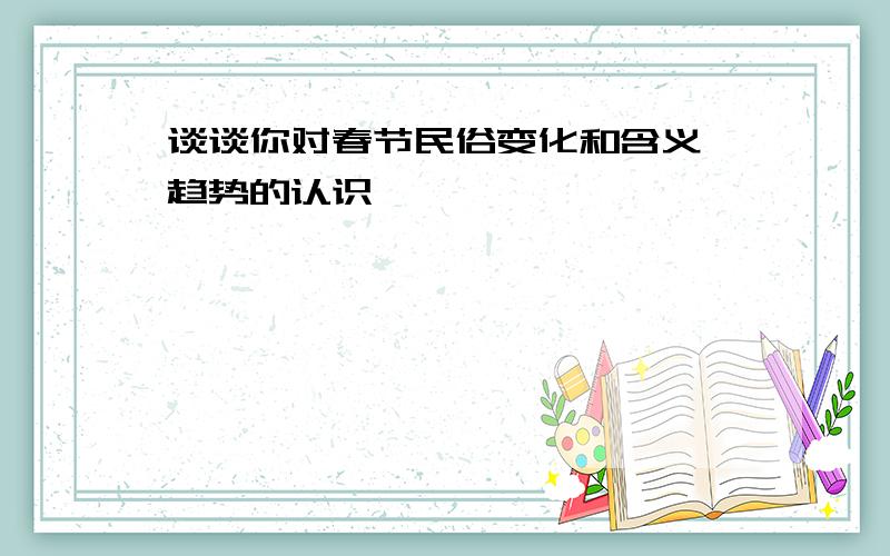 谈谈你对春节民俗变化和含义、趋势的认识