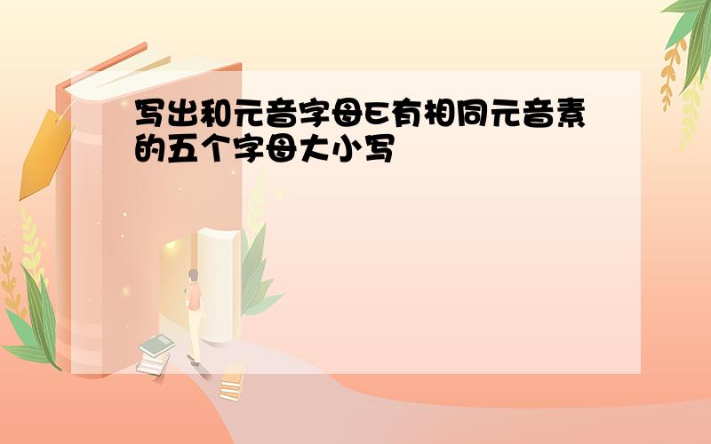 写出和元音字母E有相同元音素的五个字母大小写