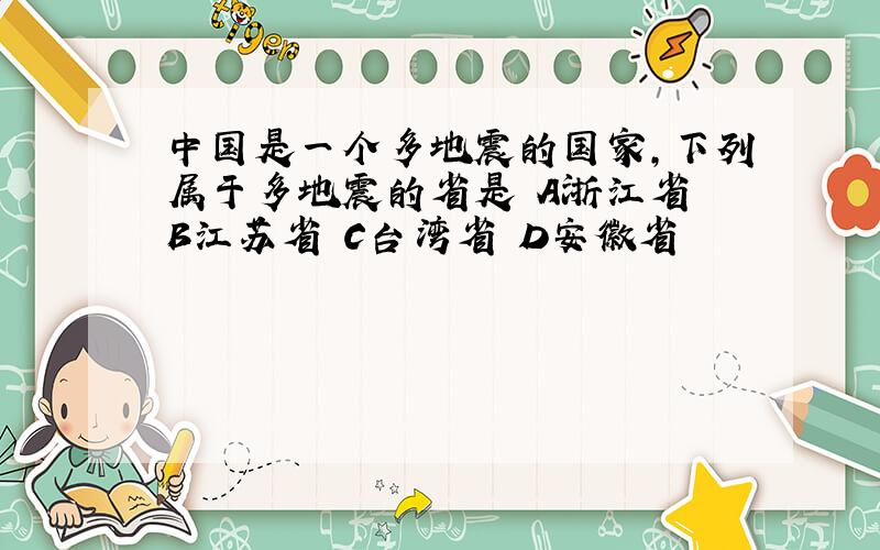 中国是一个多地震的国家,下列属于多地震的省是 A浙江省 B江苏省 C台湾省 D安徽省