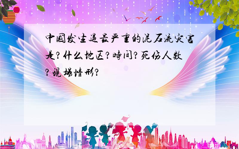 中国发生过最严重的泥石流灾害是?什么地区?时间?死伤人数?现场情形?