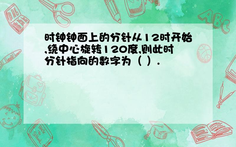 时钟钟面上的分针从12时开始,绕中心旋转120度,则此时分针指向的数字为（ ）.