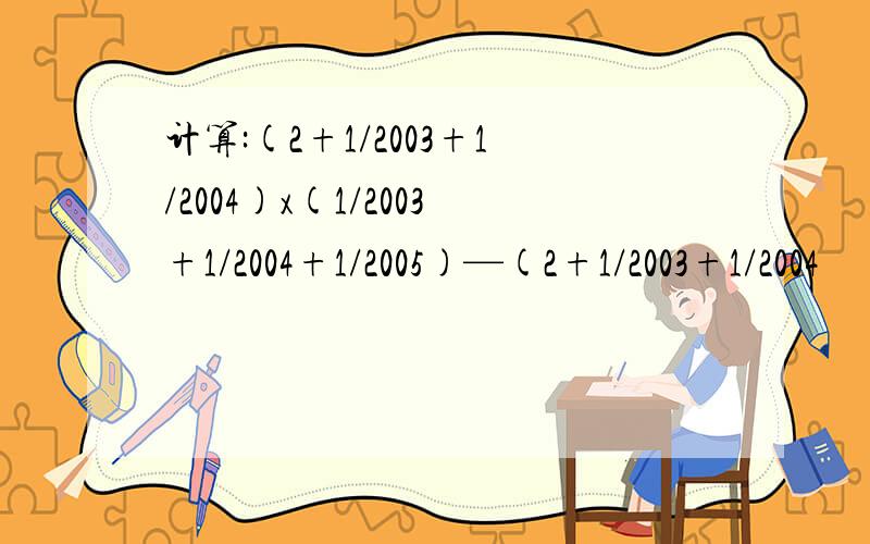 计算:(2+1/2003+1/2004)x(1/2003+1/2004+1/2005)—(2+1/2003+1/2004