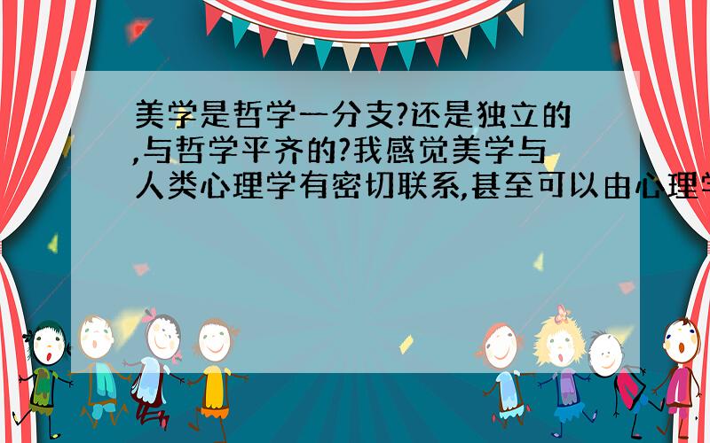 美学是哲学一分支?还是独立的,与哲学平齐的?我感觉美学与人类心理学有密切联系,甚至可以由心理学发展演绎,得出整个完全美学