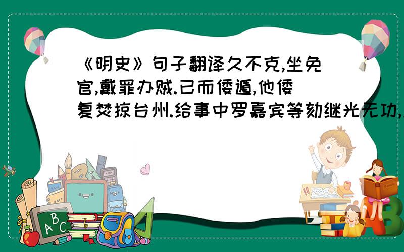 《明史》句子翻译久不克,坐免官,戴罪办贼.已而倭遁,他倭复焚掠台州.给事中罗嘉宾等劾继光无功,且通番.方按问,旋以平汪直