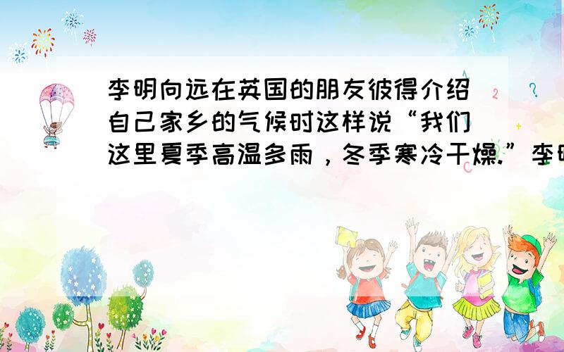 李明向远在英国的朋友彼得介绍自己家乡的气候时这样说“我们这里夏季高温多雨，冬季寒冷干燥.”李明主要是从哪两个方面来描述气