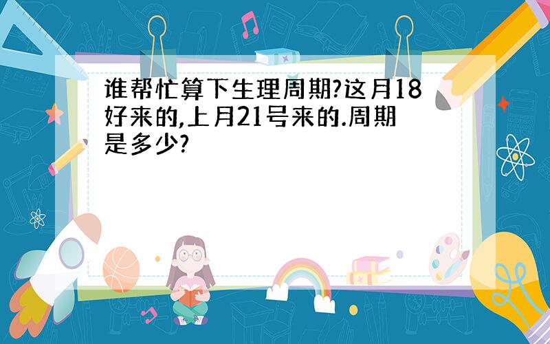 谁帮忙算下生理周期?这月18好来的,上月21号来的.周期是多少?