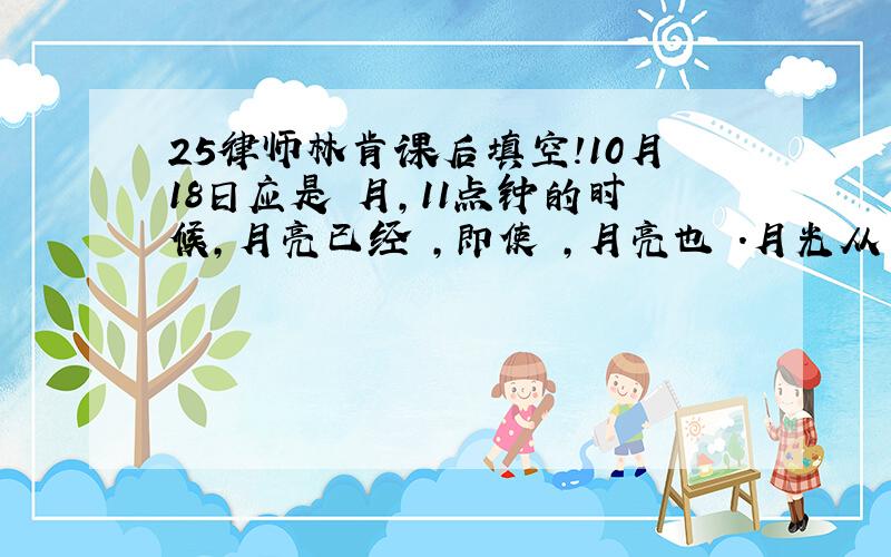 25律师林肯课后填空!10月18日应是 月,11点钟的时候,月亮已经 ,即使 ,月亮也 .月光从 往 照.而 在东边；