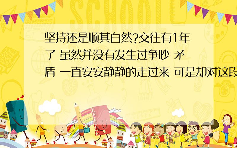 坚持还是顺其自然?交往有1年了 虽然并没有发生过争吵 矛盾 一直安安静静的走过来 可是却对这段情没有太大的自信 或许是还