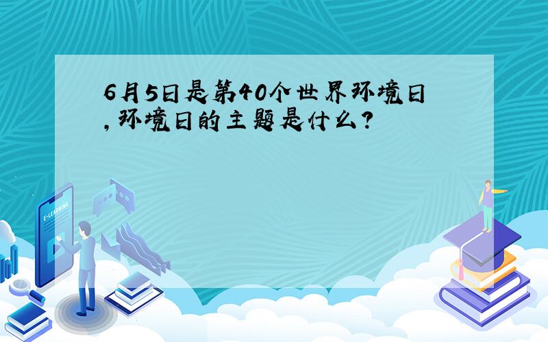 6月5日是第40个世界环境日,环境日的主题是什么?