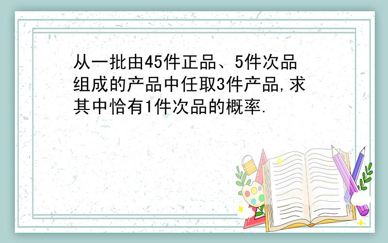 从一批由45件正品、5件次品组成的产品中任取3件产品,求其中恰有1件次品的概率.