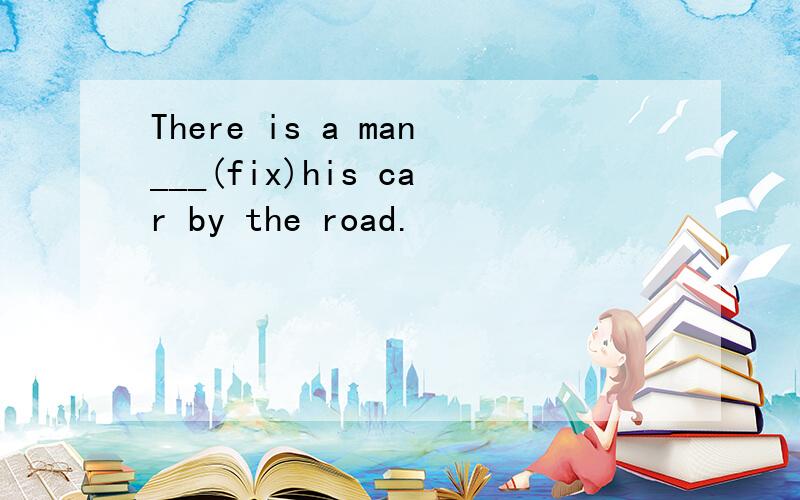 There is a man___(fix)his car by the road.