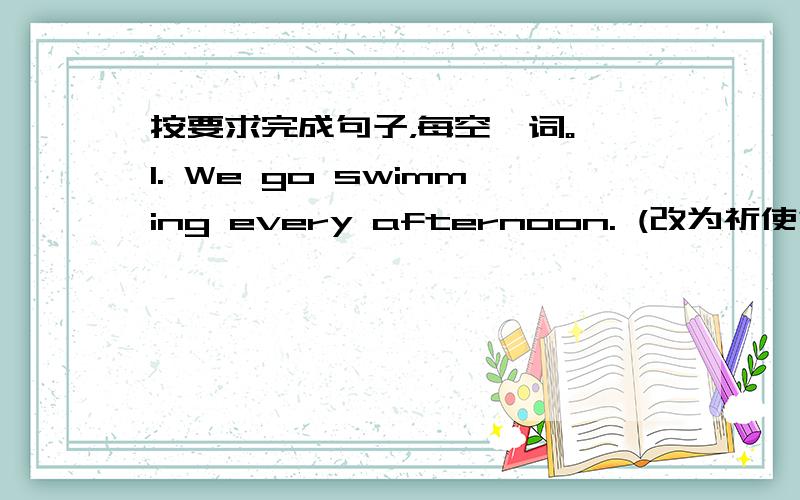 按要求完成句子，每空一词。 1. We go swimming every afternoon. (改为祈使句)&nbs