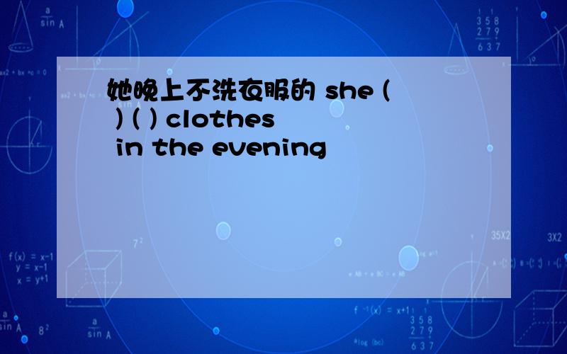 她晚上不洗衣服的 she ( ) ( ) clothes in the evening