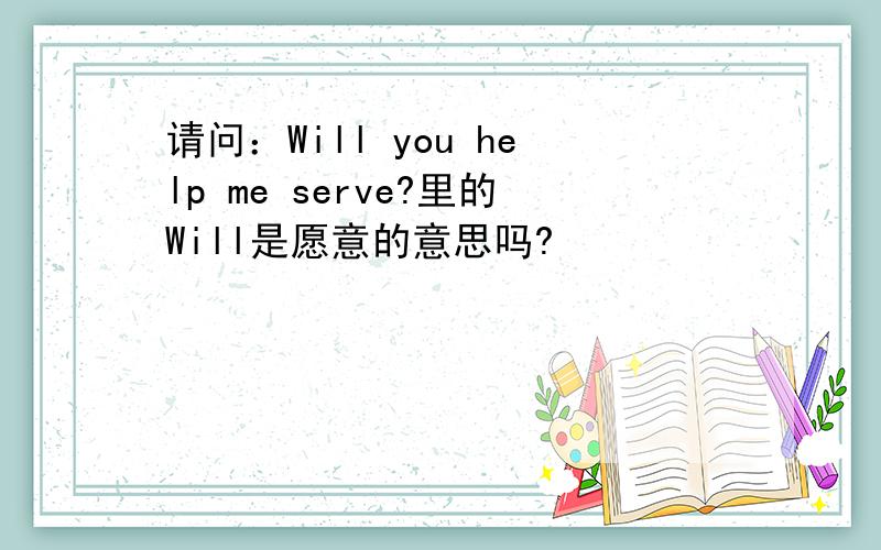 请问：Will you help me serve?里的Will是愿意的意思吗?