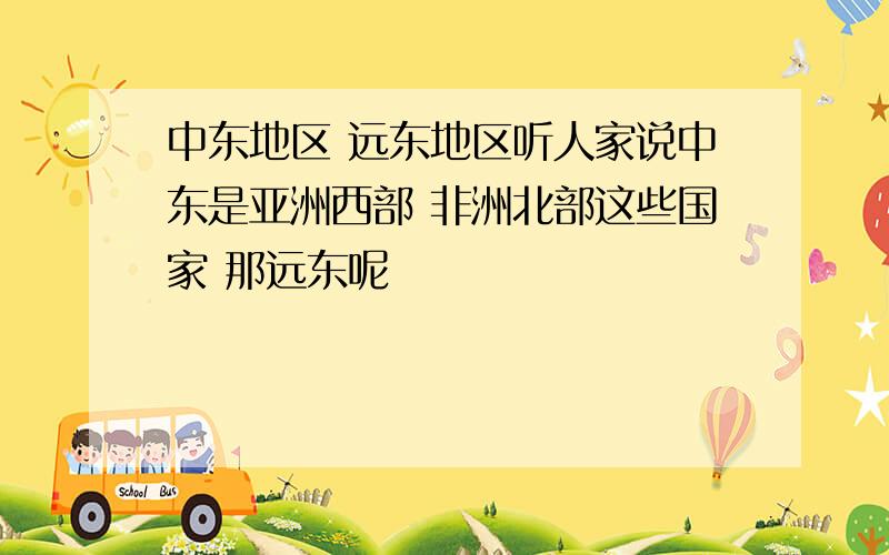 中东地区 远东地区听人家说中东是亚洲西部 非洲北部这些国家 那远东呢