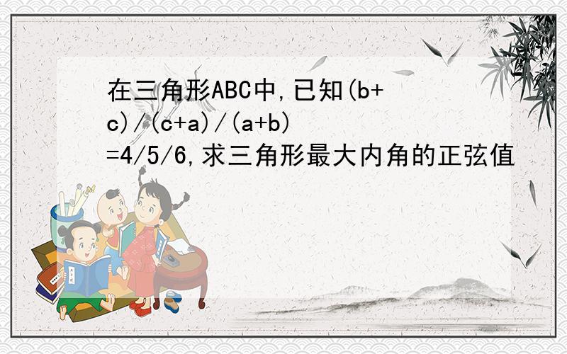 在三角形ABC中,已知(b+c)/(c+a)/(a+b)=4/5/6,求三角形最大内角的正弦值