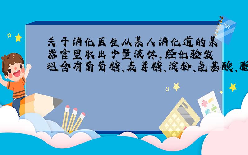 关于消化医生从某人消化道的某器官里取出少量液体,经化验发现含有葡萄糖、麦芽糖、淀粉、氨基酸、脂肪、维生素等物质.则该器官